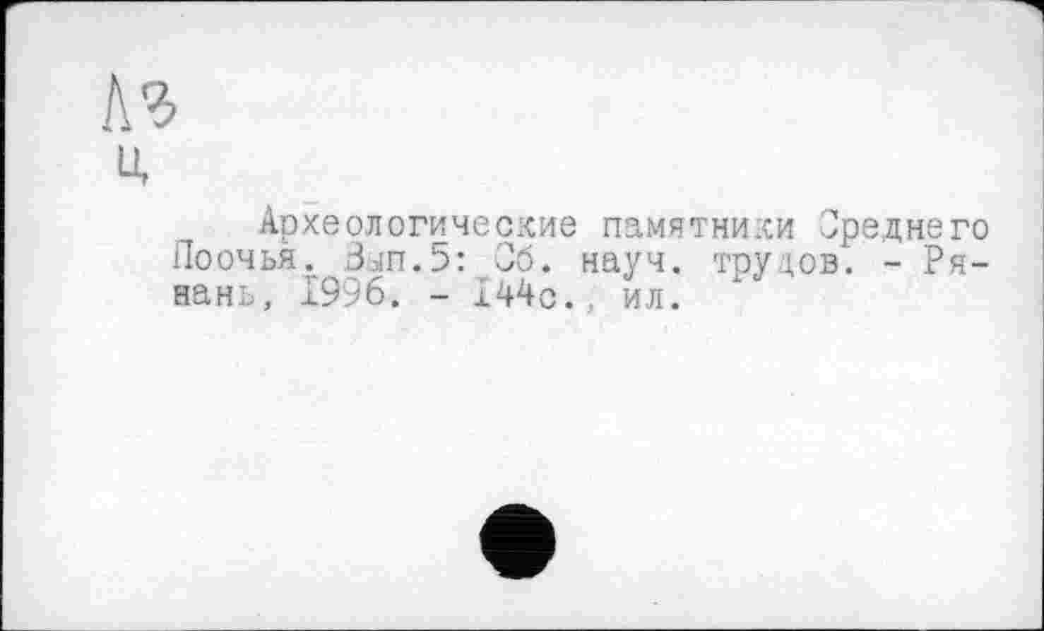 ﻿Е г
Ц
Археологические памятники Среднего Поочья. Вып.5: 06. науч, трудов. - Ря-нань, 1996. - 144с., ил.